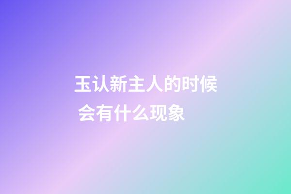 玉认新主人的时候 会有什么现象